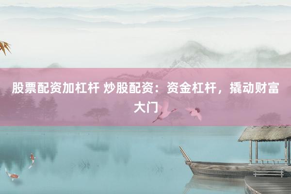 股票配资加杠杆 炒股配资：资金杠杆，撬动财富大门