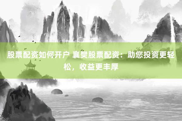 股票配资如何开户 襄樊股票配资：助您投资更轻松，收益更丰厚