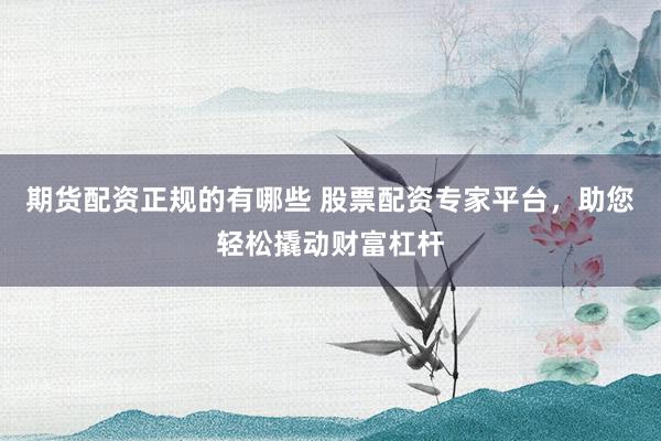 期货配资正规的有哪些 股票配资专家平台，助您轻松撬动财富杠杆