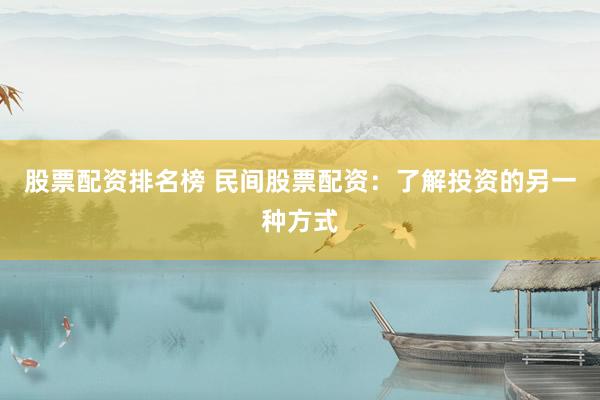 股票配资排名榜 民间股票配资：了解投资的另一种方式