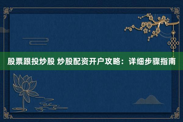 股票跟投炒股 炒股配资开户攻略：详细步骤指南