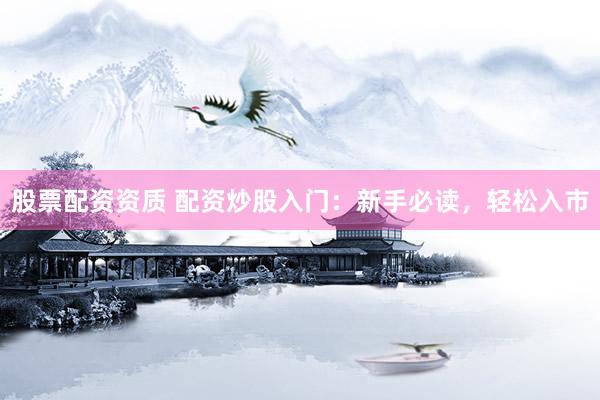 股票配资资质 配资炒股入门：新手必读，轻松入市