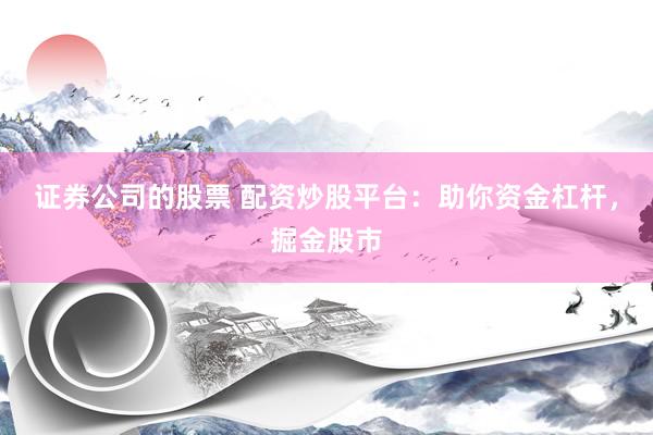 证券公司的股票 配资炒股平台：助你资金杠杆，掘金股市