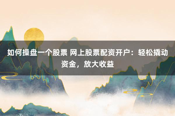 如何操盘一个股票 网上股票配资开户：轻松撬动资金，放大收益