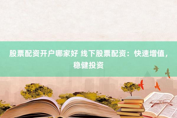 股票配资开户哪家好 线下股票配资：快速增值，稳健投资