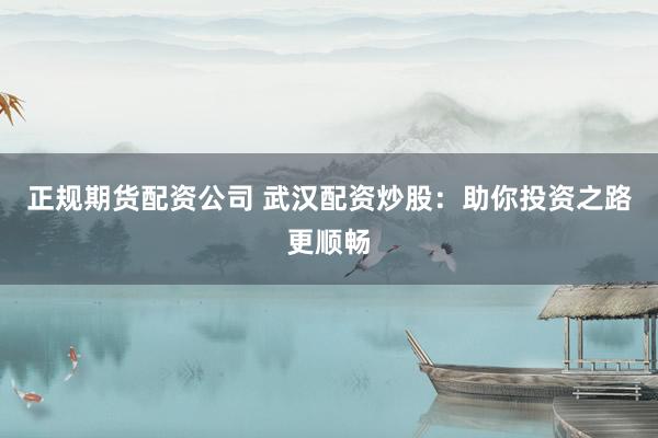 正规期货配资公司 武汉配资炒股：助你投资之路更顺畅