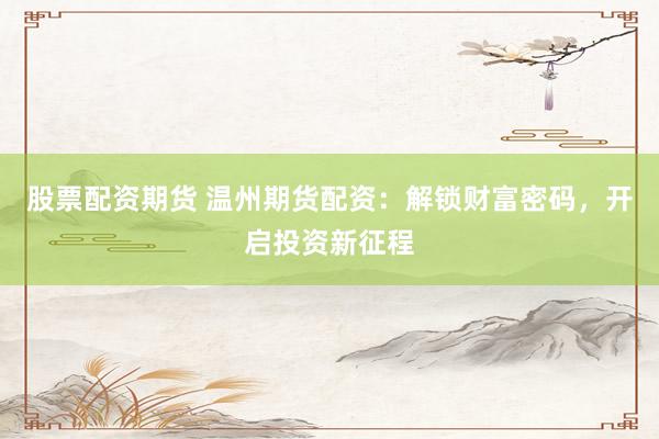 股票配资期货 温州期货配资：解锁财富密码，开启投资新征程