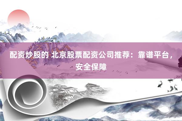 配资炒股的 北京股票配资公司推荐：靠谱平台，安全保障