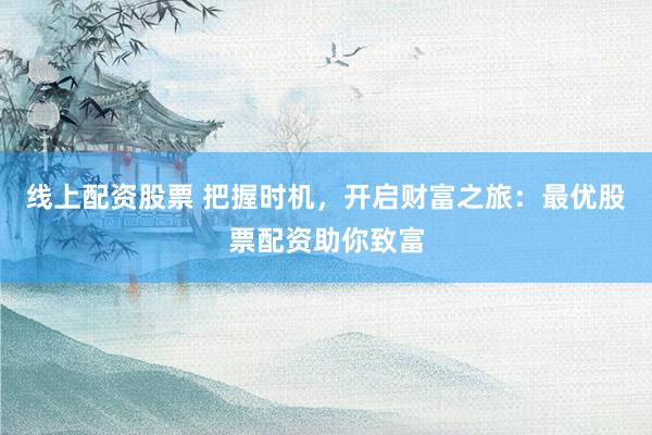 线上配资股票 把握时机，开启财富之旅：最优股票配资助你致富