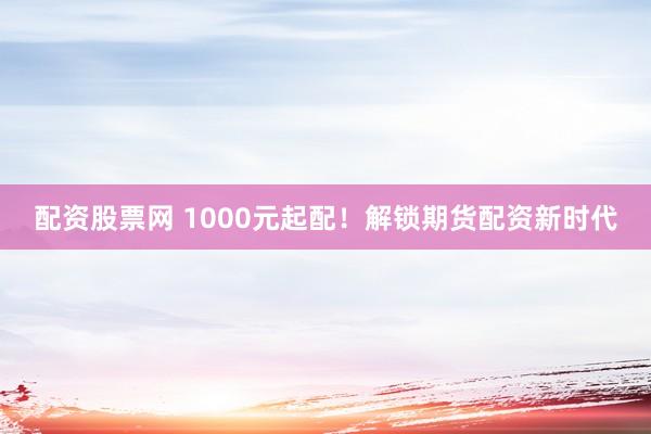配资股票网 1000元起配！解锁期货配资新时代