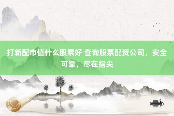 打新配市值什么股票好 查询股票配资公司，安全可靠，尽在指尖