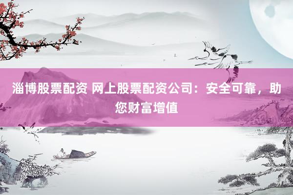 淄博股票配资 网上股票配资公司：安全可靠，助您财富增值